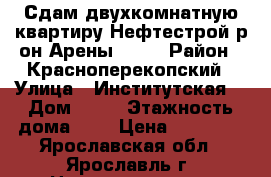 Сдам двухкомнатную квартиру Нефтестрой р-он Арены-2000 › Район ­ Красноперекопский › Улица ­ Институтская  › Дом ­ 28 › Этажность дома ­ 9 › Цена ­ 10 000 - Ярославская обл., Ярославль г. Недвижимость » Квартиры аренда   